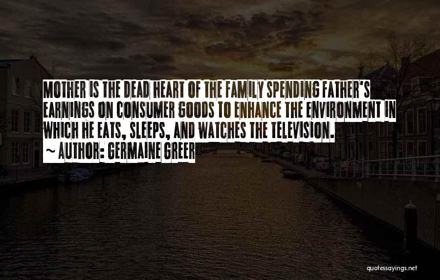Germaine Greer Quotes: Mother Is The Dead Heart Of The Family Spending Father's Earnings On Consumer Goods To Enhance The Environment In Which