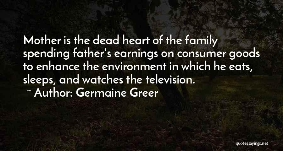 Germaine Greer Quotes: Mother Is The Dead Heart Of The Family Spending Father's Earnings On Consumer Goods To Enhance The Environment In Which