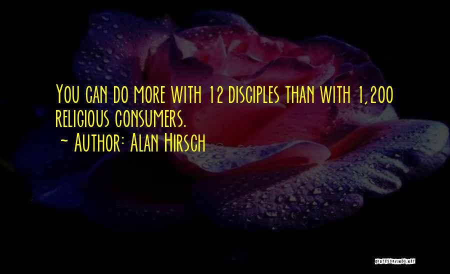 Alan Hirsch Quotes: You Can Do More With 12 Disciples Than With 1,200 Religious Consumers.