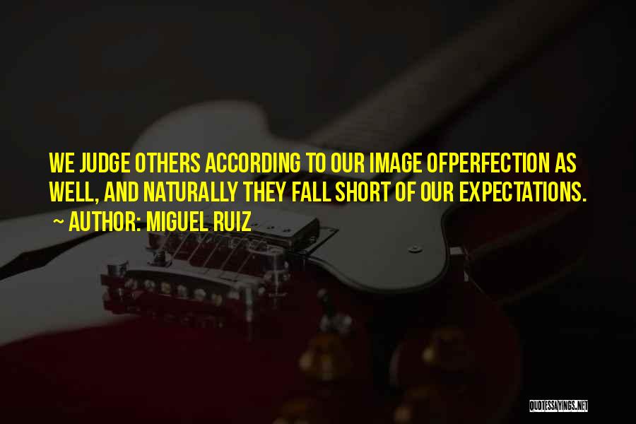 Miguel Ruiz Quotes: We Judge Others According To Our Image Ofperfection As Well, And Naturally They Fall Short Of Our Expectations.