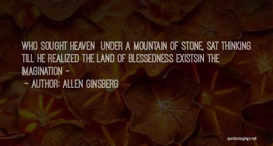 Allen Ginsberg Quotes: Who Sought Heaven Under A Mountain Of Stone, Sat Thinking Till He Realized The Land Of Blessedness Existsin The Imagination