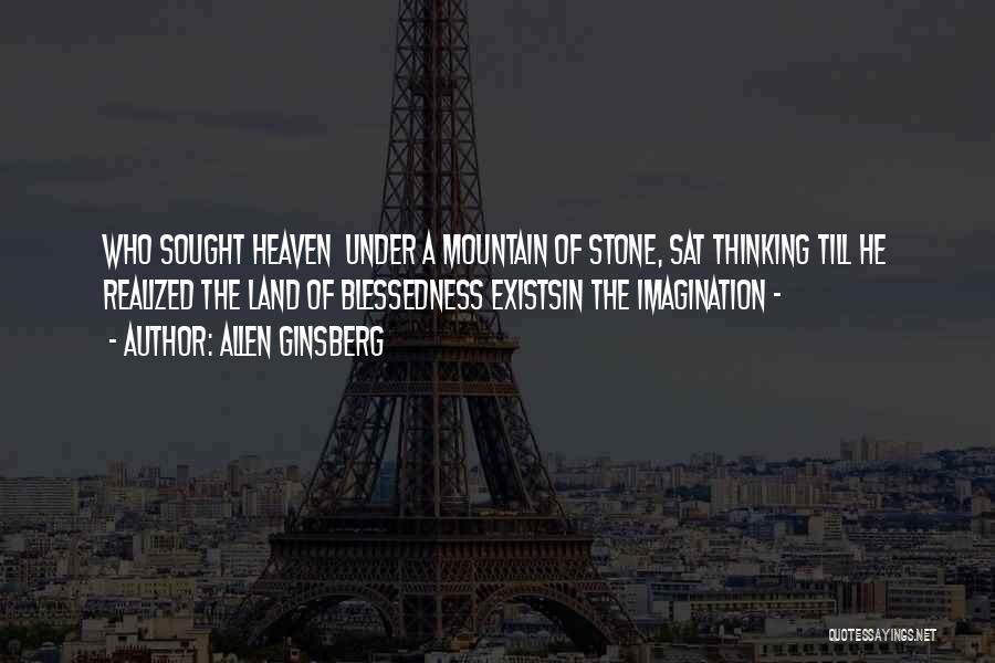 Allen Ginsberg Quotes: Who Sought Heaven Under A Mountain Of Stone, Sat Thinking Till He Realized The Land Of Blessedness Existsin The Imagination