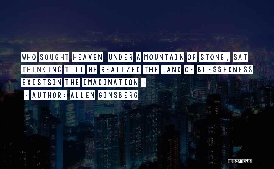 Allen Ginsberg Quotes: Who Sought Heaven Under A Mountain Of Stone, Sat Thinking Till He Realized The Land Of Blessedness Existsin The Imagination