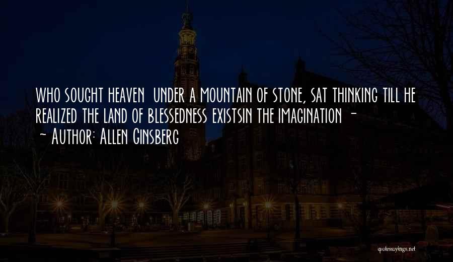 Allen Ginsberg Quotes: Who Sought Heaven Under A Mountain Of Stone, Sat Thinking Till He Realized The Land Of Blessedness Existsin The Imagination