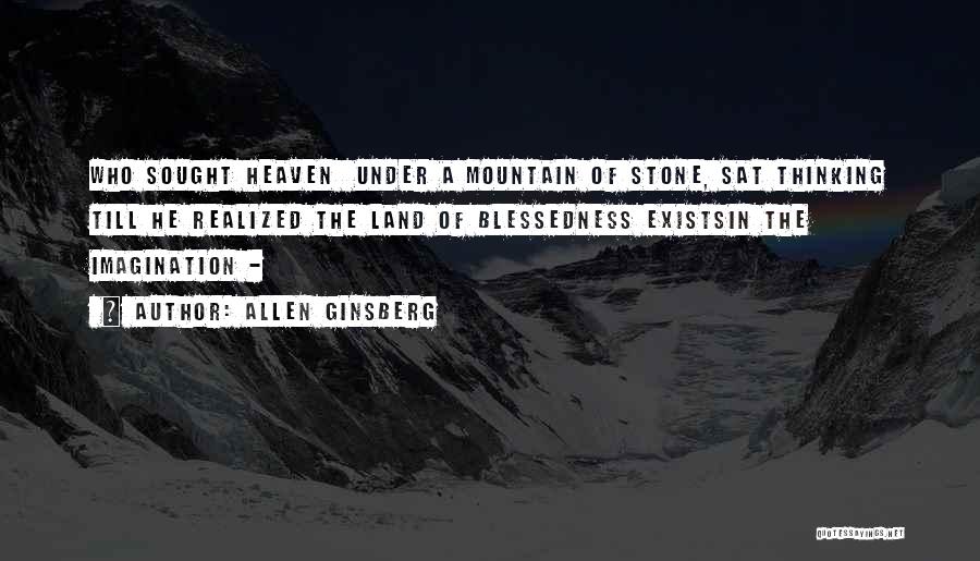Allen Ginsberg Quotes: Who Sought Heaven Under A Mountain Of Stone, Sat Thinking Till He Realized The Land Of Blessedness Existsin The Imagination