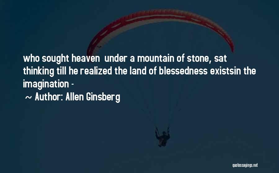 Allen Ginsberg Quotes: Who Sought Heaven Under A Mountain Of Stone, Sat Thinking Till He Realized The Land Of Blessedness Existsin The Imagination