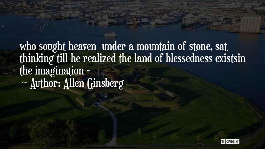 Allen Ginsberg Quotes: Who Sought Heaven Under A Mountain Of Stone, Sat Thinking Till He Realized The Land Of Blessedness Existsin The Imagination