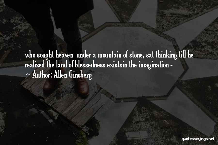 Allen Ginsberg Quotes: Who Sought Heaven Under A Mountain Of Stone, Sat Thinking Till He Realized The Land Of Blessedness Existsin The Imagination