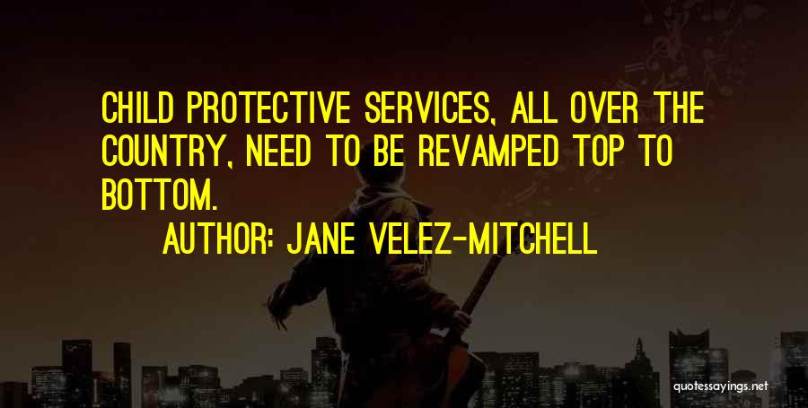 Jane Velez-Mitchell Quotes: Child Protective Services, All Over The Country, Need To Be Revamped Top To Bottom.