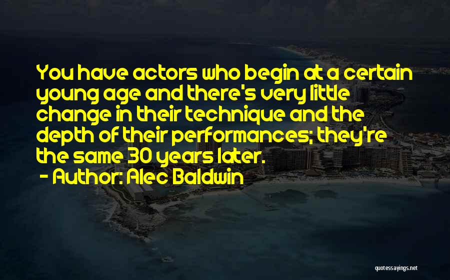 Alec Baldwin Quotes: You Have Actors Who Begin At A Certain Young Age And There's Very Little Change In Their Technique And The