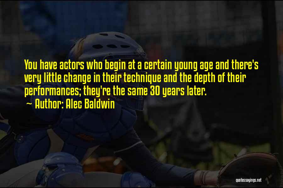 Alec Baldwin Quotes: You Have Actors Who Begin At A Certain Young Age And There's Very Little Change In Their Technique And The