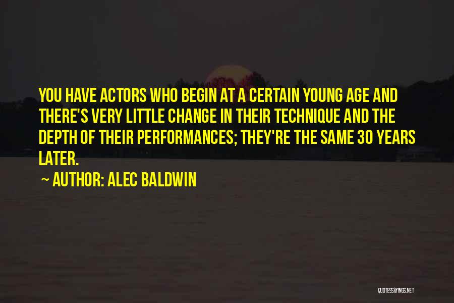 Alec Baldwin Quotes: You Have Actors Who Begin At A Certain Young Age And There's Very Little Change In Their Technique And The