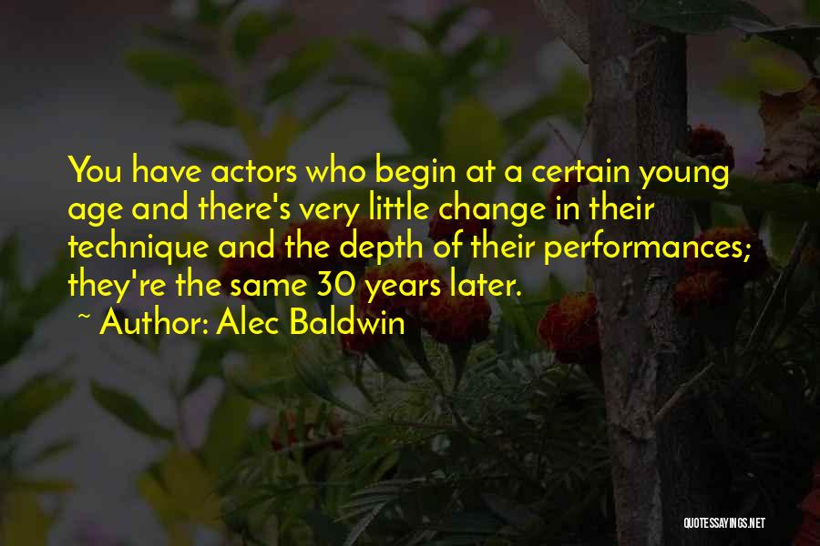 Alec Baldwin Quotes: You Have Actors Who Begin At A Certain Young Age And There's Very Little Change In Their Technique And The