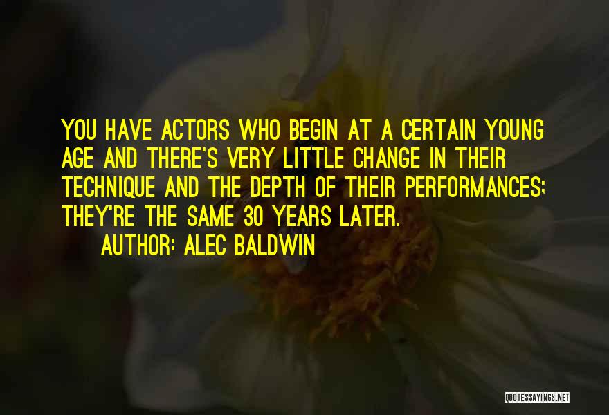 Alec Baldwin Quotes: You Have Actors Who Begin At A Certain Young Age And There's Very Little Change In Their Technique And The