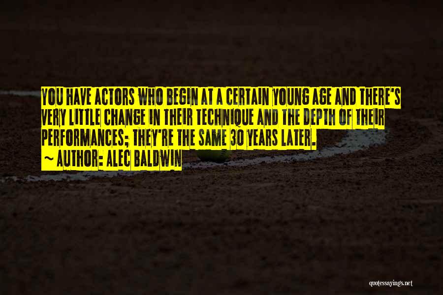 Alec Baldwin Quotes: You Have Actors Who Begin At A Certain Young Age And There's Very Little Change In Their Technique And The