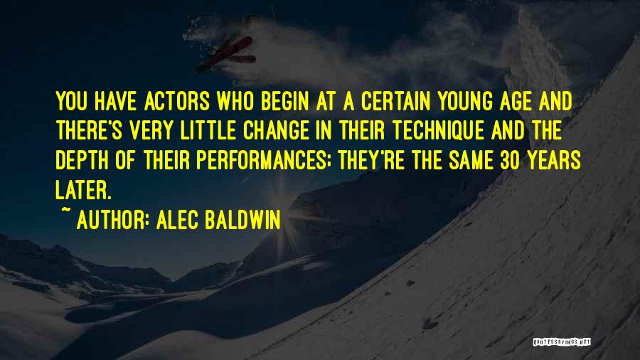 Alec Baldwin Quotes: You Have Actors Who Begin At A Certain Young Age And There's Very Little Change In Their Technique And The