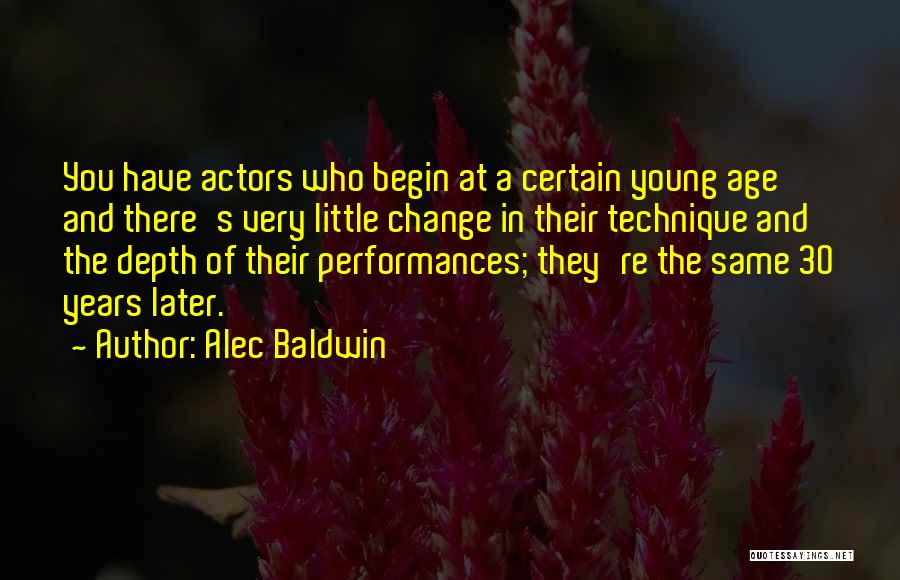 Alec Baldwin Quotes: You Have Actors Who Begin At A Certain Young Age And There's Very Little Change In Their Technique And The