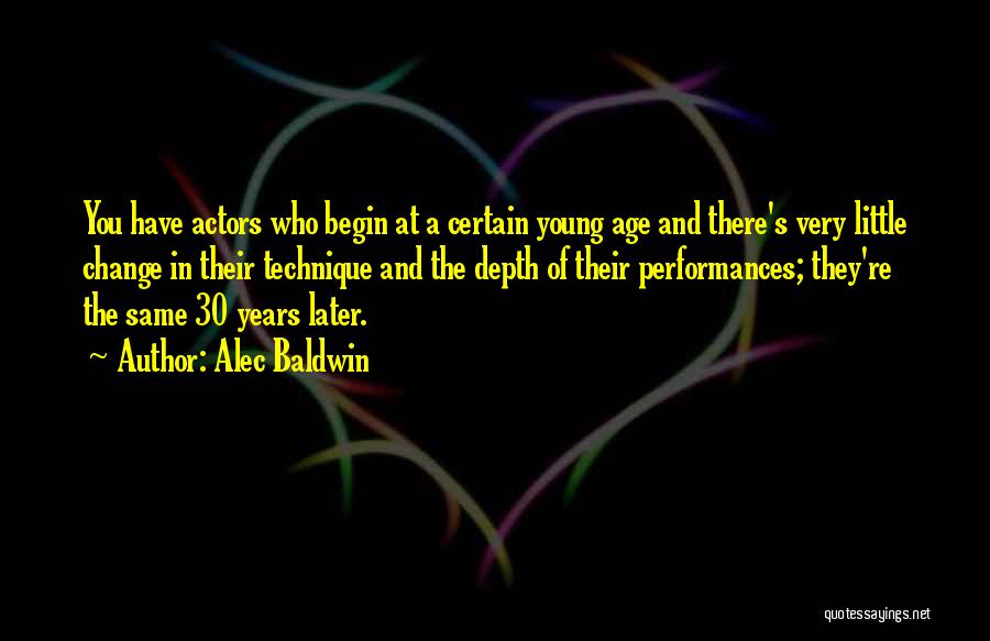 Alec Baldwin Quotes: You Have Actors Who Begin At A Certain Young Age And There's Very Little Change In Their Technique And The