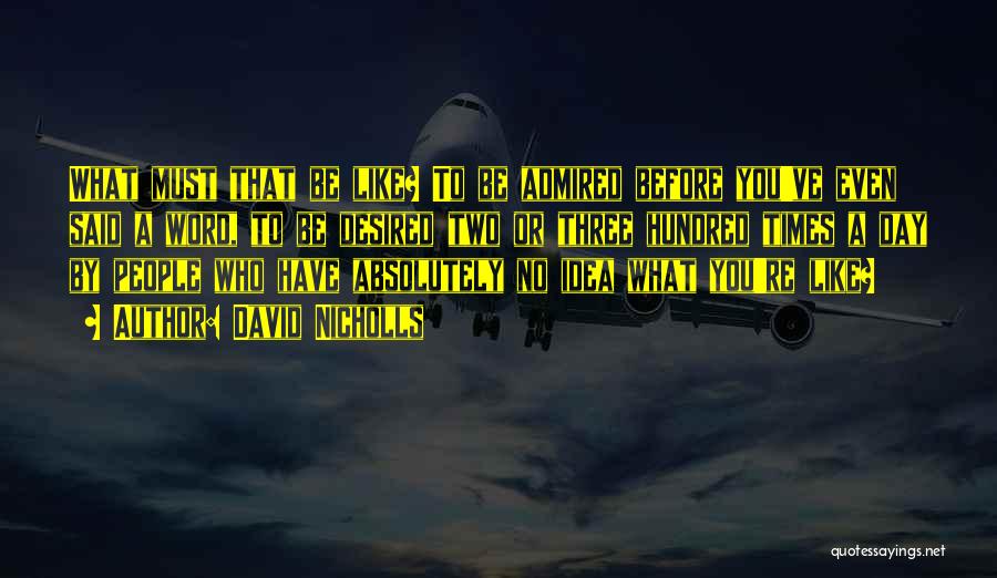 David Nicholls Quotes: What Must That Be Like? To Be Admired Before You've Even Said A Word, To Be Desired Two Or Three