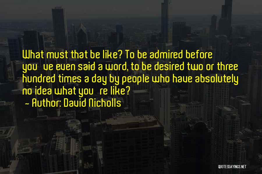 David Nicholls Quotes: What Must That Be Like? To Be Admired Before You've Even Said A Word, To Be Desired Two Or Three