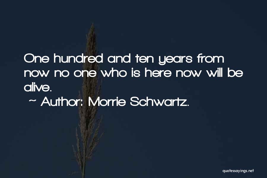 Morrie Schwartz. Quotes: One Hundred And Ten Years From Now No One Who Is Here Now Will Be Alive.