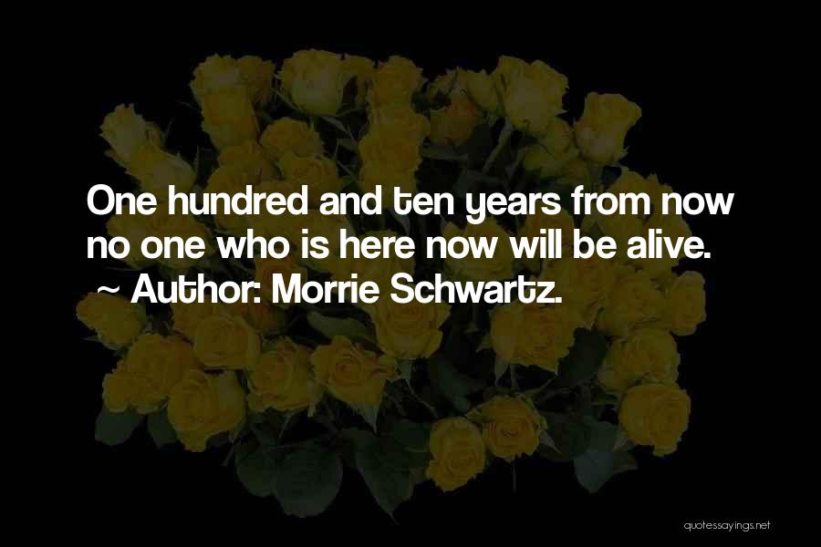 Morrie Schwartz. Quotes: One Hundred And Ten Years From Now No One Who Is Here Now Will Be Alive.