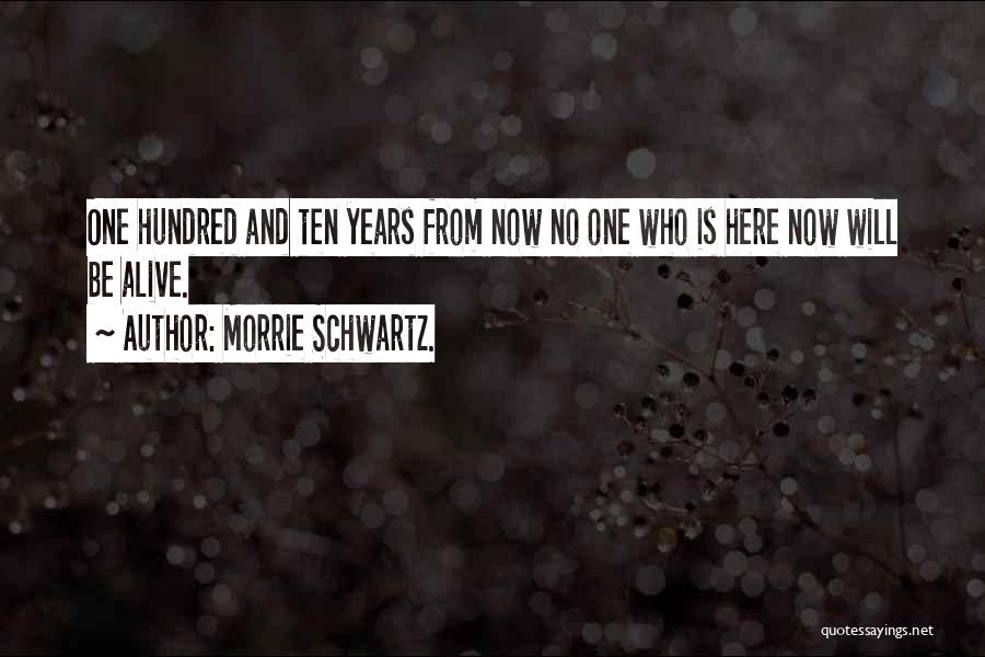 Morrie Schwartz. Quotes: One Hundred And Ten Years From Now No One Who Is Here Now Will Be Alive.