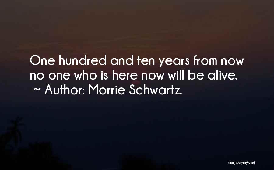 Morrie Schwartz. Quotes: One Hundred And Ten Years From Now No One Who Is Here Now Will Be Alive.