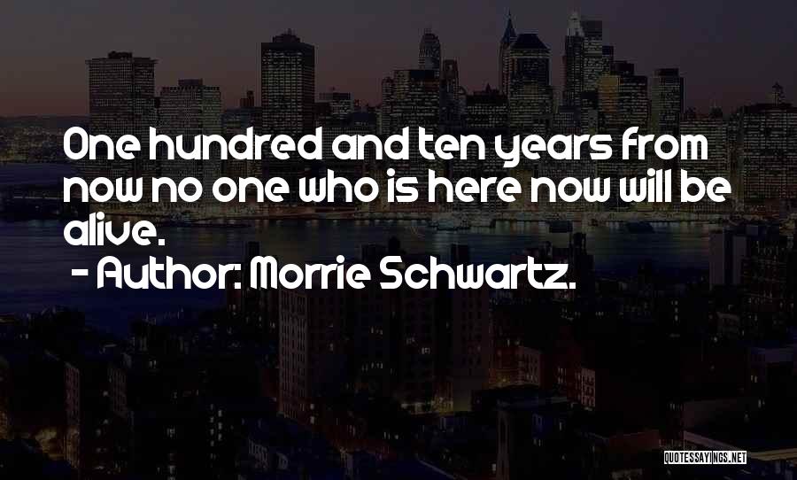 Morrie Schwartz. Quotes: One Hundred And Ten Years From Now No One Who Is Here Now Will Be Alive.