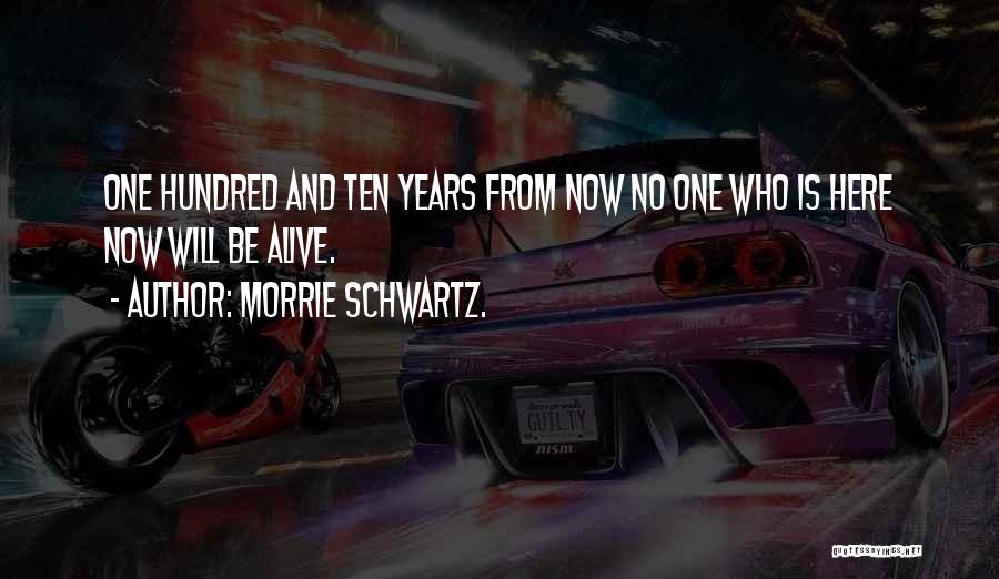 Morrie Schwartz. Quotes: One Hundred And Ten Years From Now No One Who Is Here Now Will Be Alive.