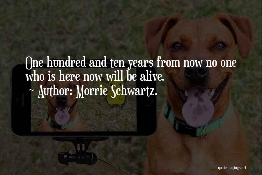 Morrie Schwartz. Quotes: One Hundred And Ten Years From Now No One Who Is Here Now Will Be Alive.