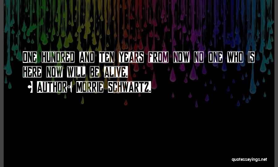 Morrie Schwartz. Quotes: One Hundred And Ten Years From Now No One Who Is Here Now Will Be Alive.