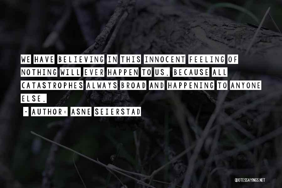 Asne Seierstad Quotes: We Have Believing In This Innocent Feeling Of Nothing Will Ever Happen To Us, Because All Catastrophes Always Broad And