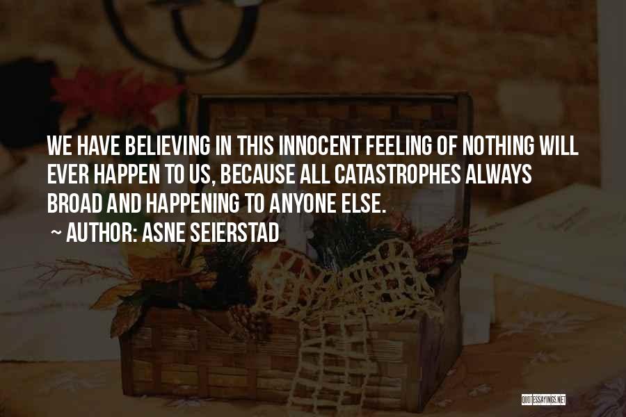 Asne Seierstad Quotes: We Have Believing In This Innocent Feeling Of Nothing Will Ever Happen To Us, Because All Catastrophes Always Broad And