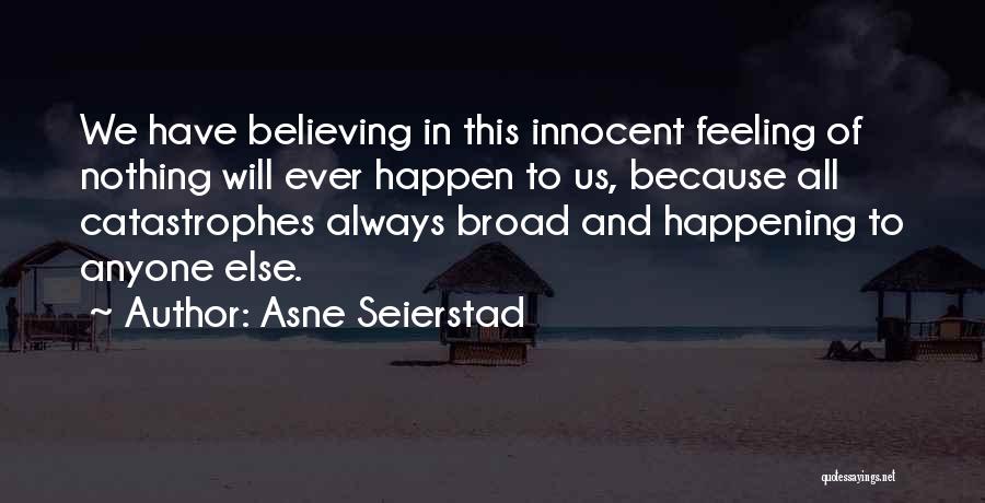 Asne Seierstad Quotes: We Have Believing In This Innocent Feeling Of Nothing Will Ever Happen To Us, Because All Catastrophes Always Broad And