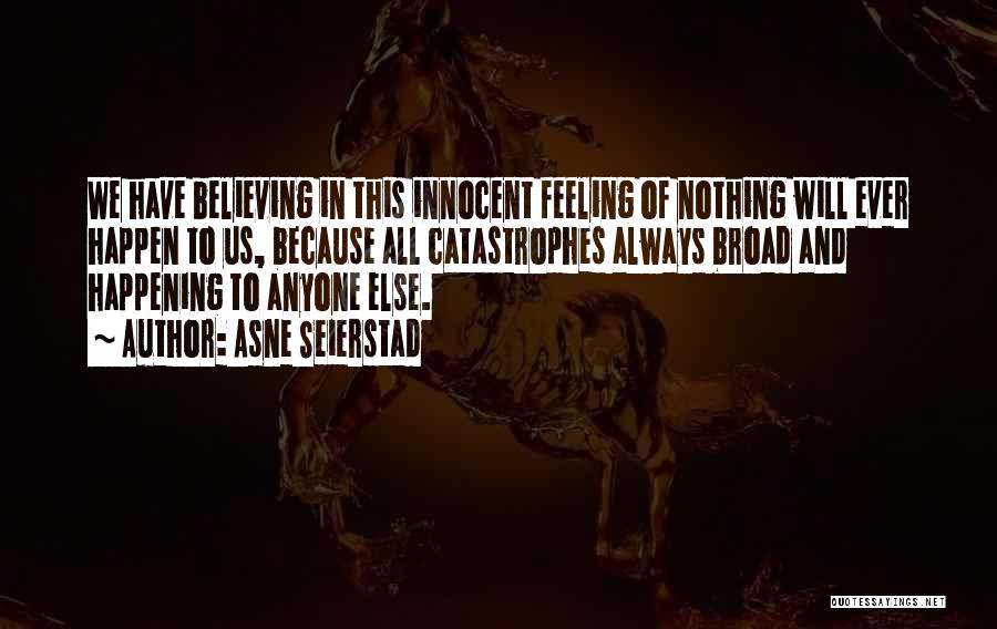 Asne Seierstad Quotes: We Have Believing In This Innocent Feeling Of Nothing Will Ever Happen To Us, Because All Catastrophes Always Broad And