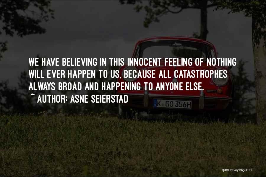 Asne Seierstad Quotes: We Have Believing In This Innocent Feeling Of Nothing Will Ever Happen To Us, Because All Catastrophes Always Broad And