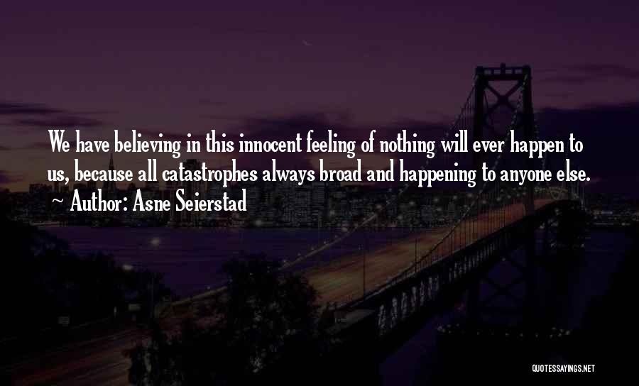 Asne Seierstad Quotes: We Have Believing In This Innocent Feeling Of Nothing Will Ever Happen To Us, Because All Catastrophes Always Broad And