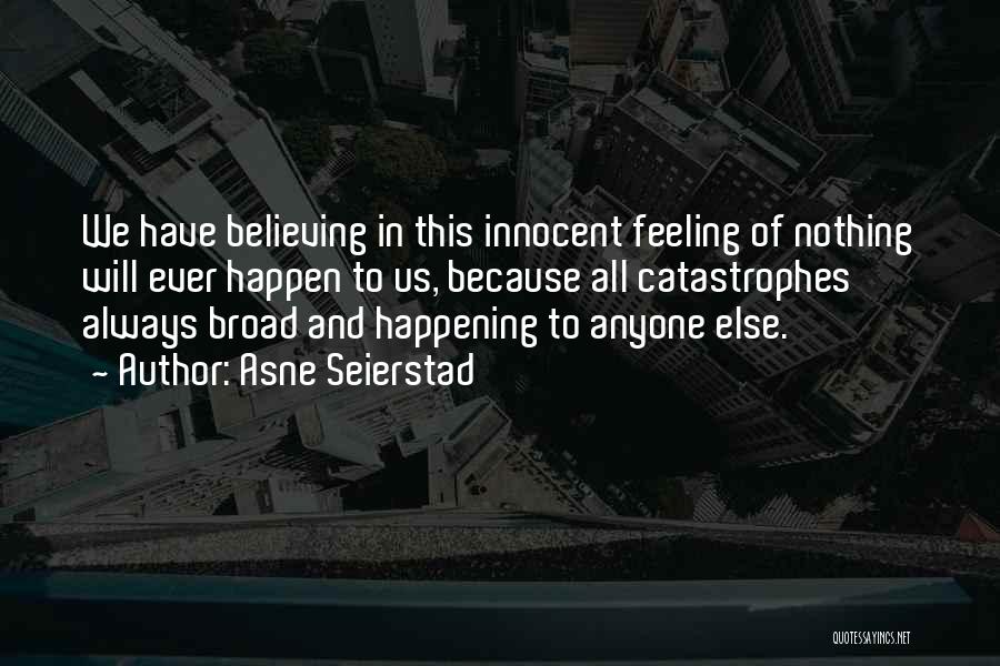 Asne Seierstad Quotes: We Have Believing In This Innocent Feeling Of Nothing Will Ever Happen To Us, Because All Catastrophes Always Broad And