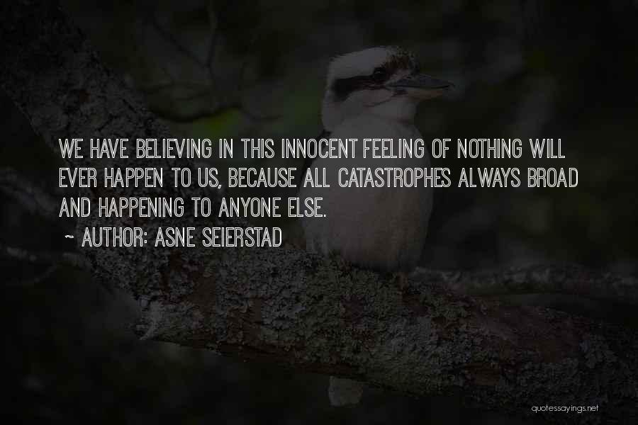 Asne Seierstad Quotes: We Have Believing In This Innocent Feeling Of Nothing Will Ever Happen To Us, Because All Catastrophes Always Broad And