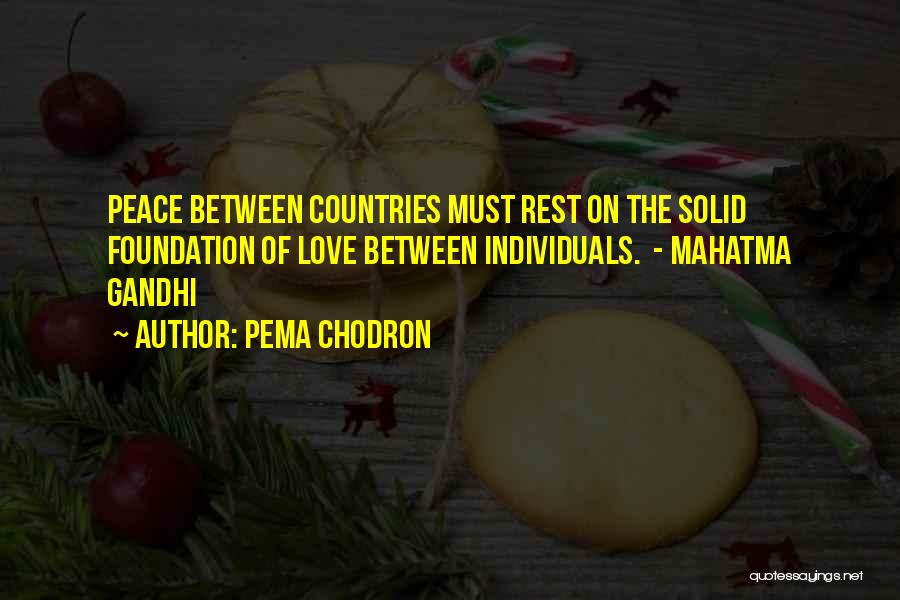 Pema Chodron Quotes: Peace Between Countries Must Rest On The Solid Foundation Of Love Between Individuals. - Mahatma Gandhi