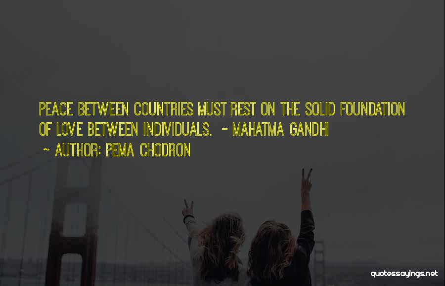 Pema Chodron Quotes: Peace Between Countries Must Rest On The Solid Foundation Of Love Between Individuals. - Mahatma Gandhi