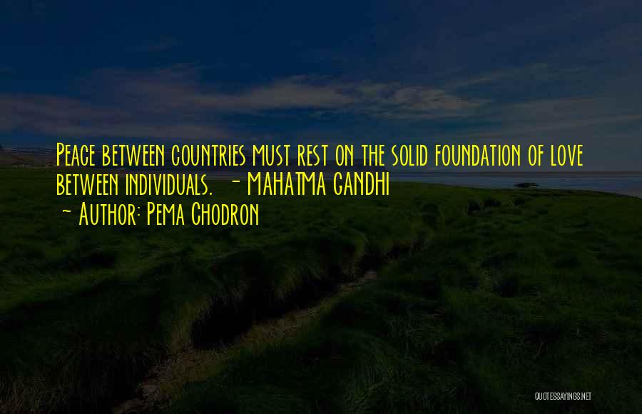 Pema Chodron Quotes: Peace Between Countries Must Rest On The Solid Foundation Of Love Between Individuals. - Mahatma Gandhi