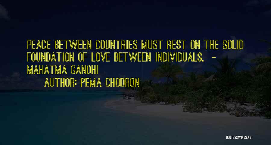 Pema Chodron Quotes: Peace Between Countries Must Rest On The Solid Foundation Of Love Between Individuals. - Mahatma Gandhi