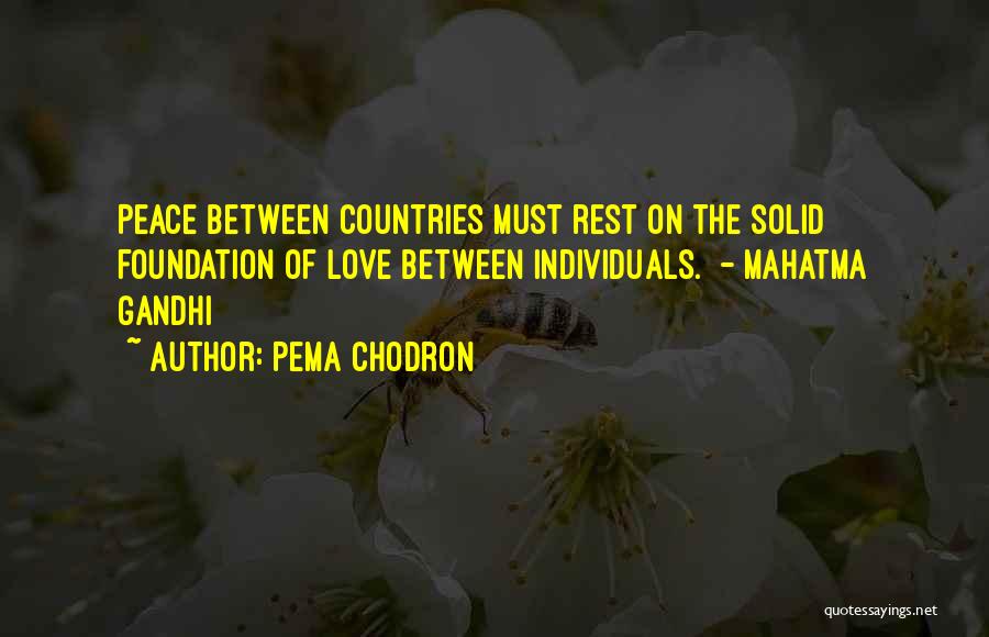 Pema Chodron Quotes: Peace Between Countries Must Rest On The Solid Foundation Of Love Between Individuals. - Mahatma Gandhi