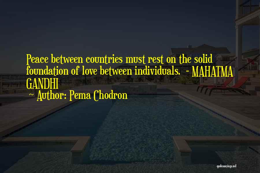 Pema Chodron Quotes: Peace Between Countries Must Rest On The Solid Foundation Of Love Between Individuals. - Mahatma Gandhi