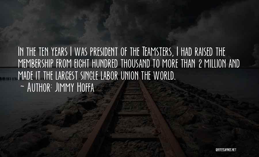 Jimmy Hoffa Quotes: In The Ten Years I Was President Of The Teamsters, I Had Raised The Membership From Eight Hundred Thousand To