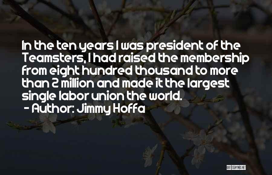 Jimmy Hoffa Quotes: In The Ten Years I Was President Of The Teamsters, I Had Raised The Membership From Eight Hundred Thousand To