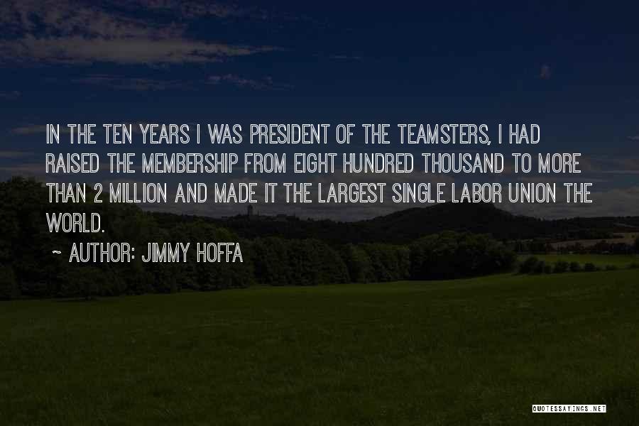 Jimmy Hoffa Quotes: In The Ten Years I Was President Of The Teamsters, I Had Raised The Membership From Eight Hundred Thousand To