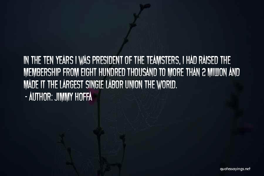 Jimmy Hoffa Quotes: In The Ten Years I Was President Of The Teamsters, I Had Raised The Membership From Eight Hundred Thousand To